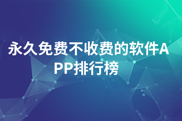 永久免費不收費的軟件app排行榜-2023十大精品免費軟件推薦