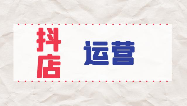 抖店運(yùn)營(yíng)應(yīng)該如何做-抖店運(yùn)營(yíng)工作內(nèi)容